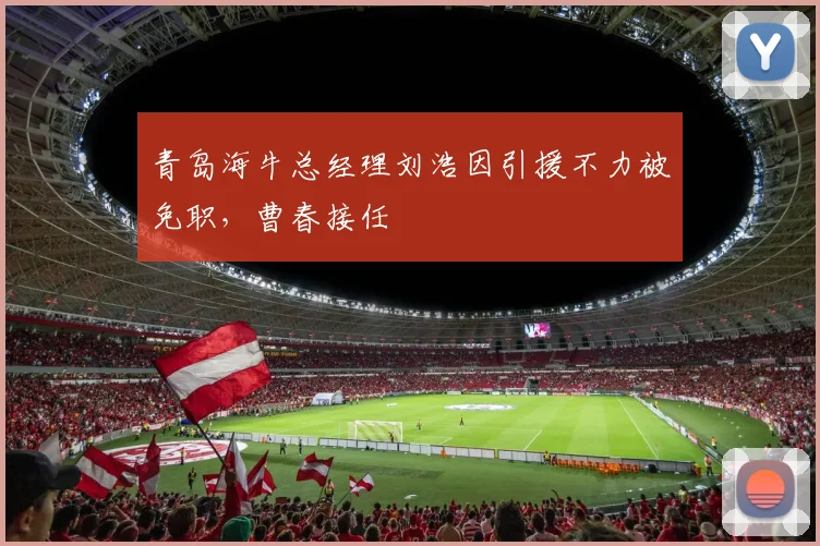 青岛海牛总经理刘浩因引援不力被免职，曹春接任