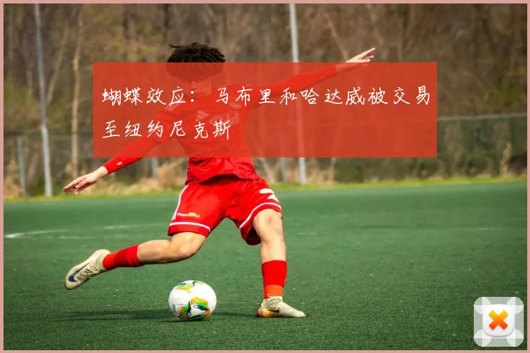 蝴蝶效应：马布里和哈达威被交易至纽约尼克斯